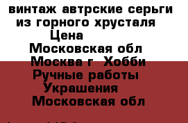 винтаж автрские серьги из горного хрусталя › Цена ­ 1 500 - Московская обл., Москва г. Хобби. Ручные работы » Украшения   . Московская обл.